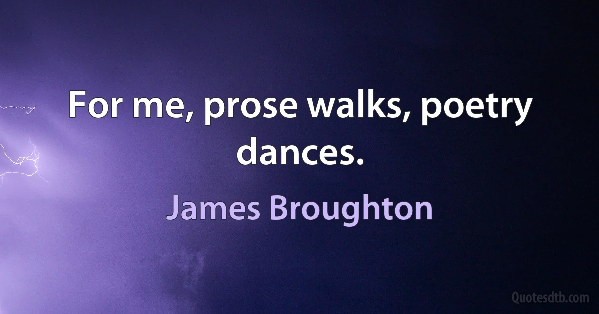 For me, prose walks, poetry dances. (James Broughton)