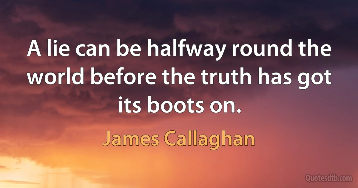 A lie can be halfway round the world before the truth has got its boots on. (James Callaghan)