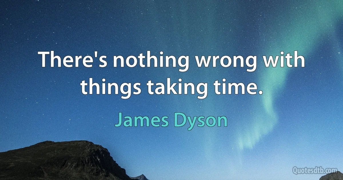 There's nothing wrong with things taking time. (James Dyson)