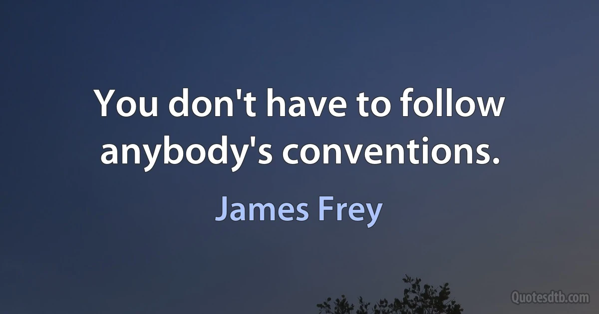 You don't have to follow anybody's conventions. (James Frey)