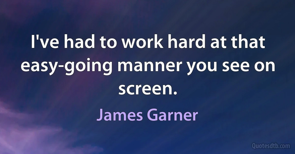 I've had to work hard at that easy-going manner you see on screen. (James Garner)