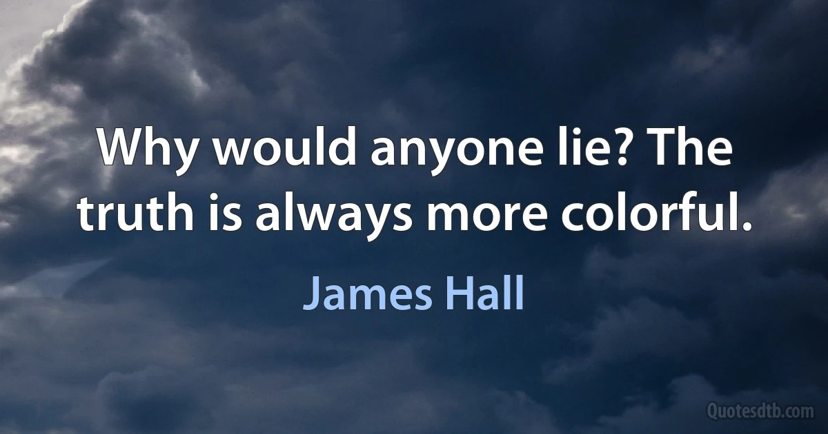 Why would anyone lie? The truth is always more colorful. (James Hall)