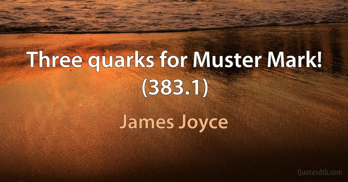 Three quarks for Muster Mark! (383.1) (James Joyce)