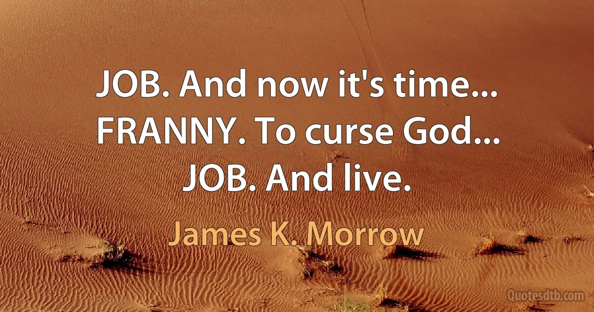 JOB. And now it's time...
FRANNY. To curse God...
JOB. And live. (James K. Morrow)