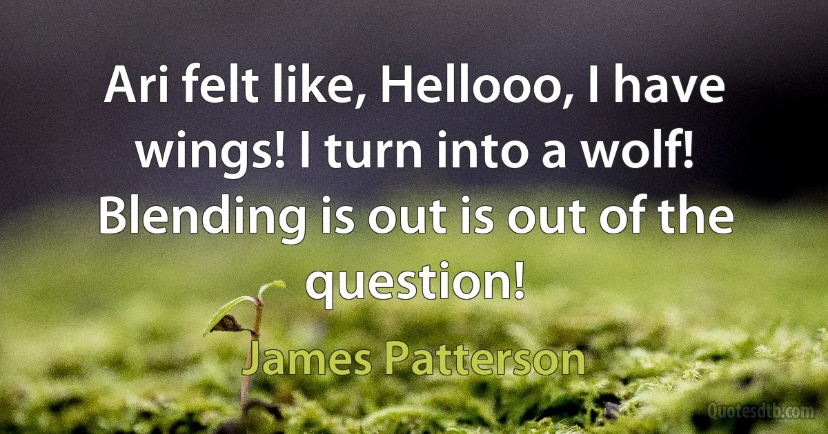 Ari felt like, Hellooo, I have wings! I turn into a wolf! Blending is out is out of the question! (James Patterson)