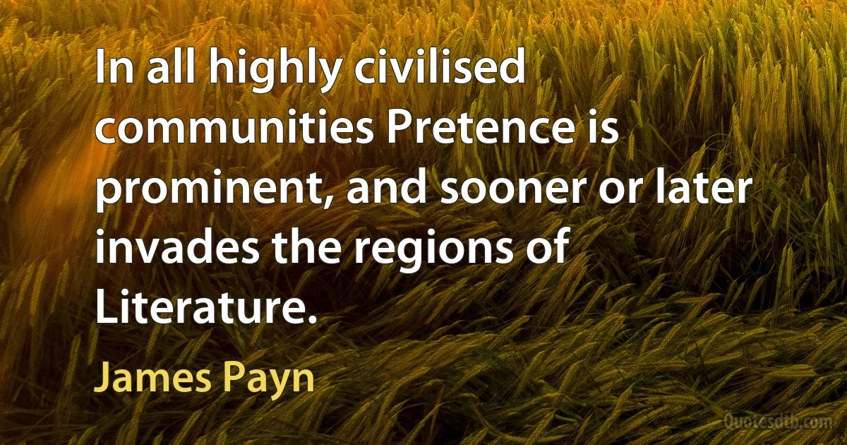 In all highly civilised communities Pretence is prominent, and sooner or later invades the regions of Literature. (James Payn)