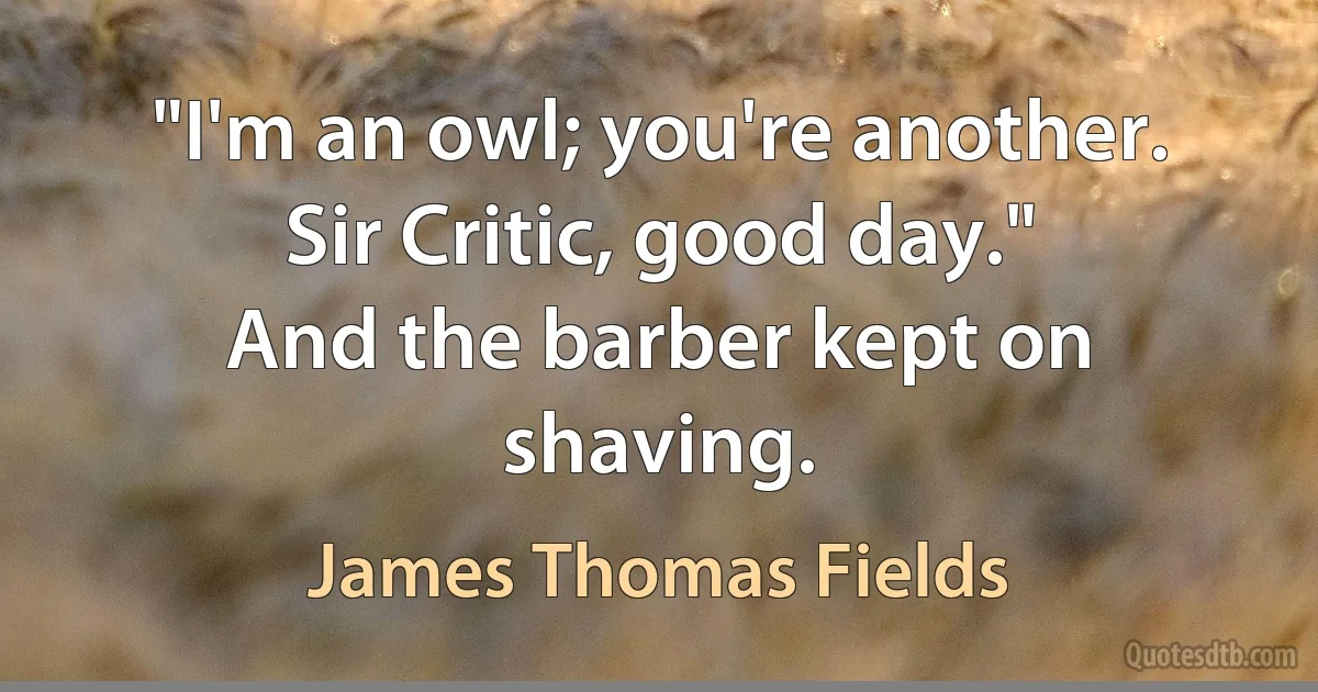 "I'm an owl; you're another. Sir Critic, good day."
And the barber kept on shaving. (James Thomas Fields)