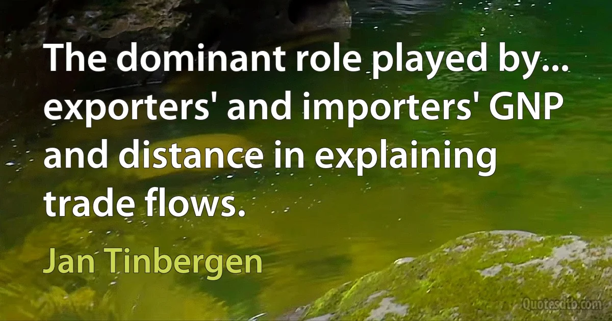 The dominant role played by... exporters' and importers' GNP and distance in explaining trade flows. (Jan Tinbergen)