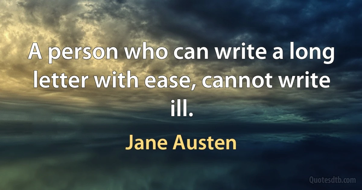 A person who can write a long letter with ease, cannot write ill. (Jane Austen)