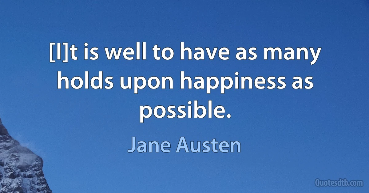 [I]t is well to have as many holds upon happiness as possible. (Jane Austen)