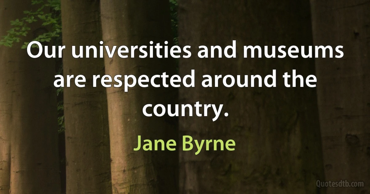 Our universities and museums are respected around the country. (Jane Byrne)