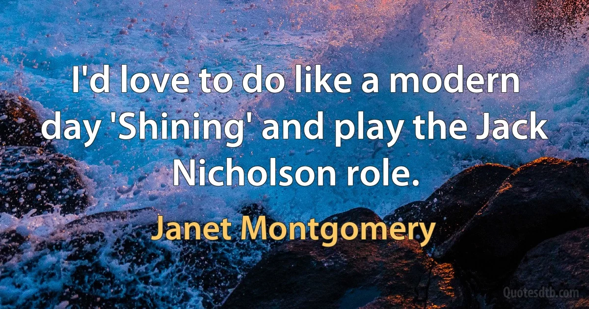 I'd love to do like a modern day 'Shining' and play the Jack Nicholson role. (Janet Montgomery)