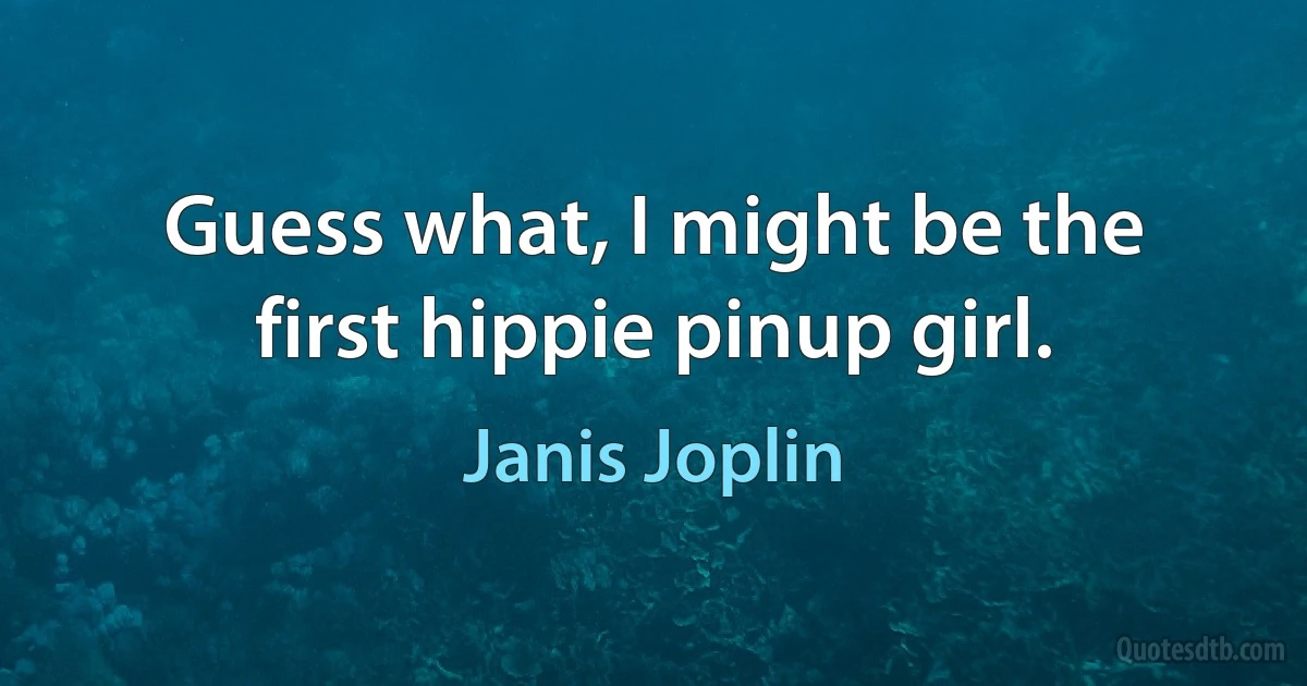 Guess what, I might be the first hippie pinup girl. (Janis Joplin)