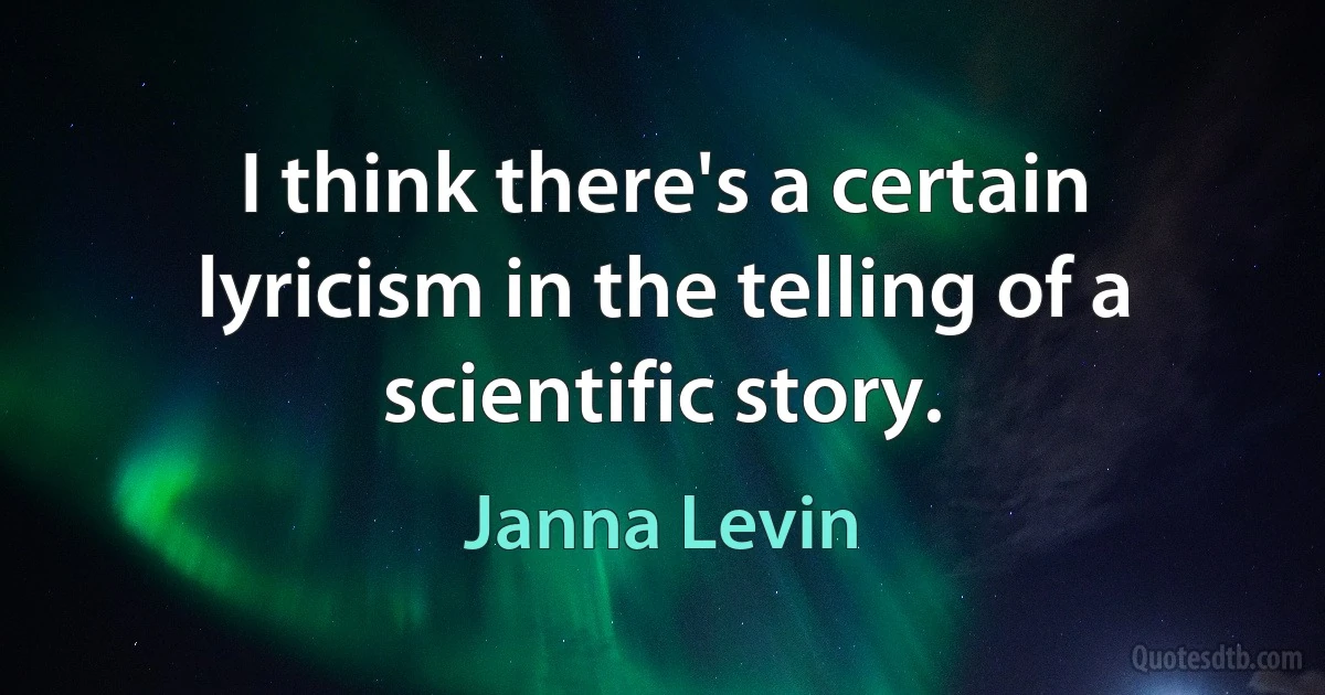 I think there's a certain lyricism in the telling of a scientific story. (Janna Levin)