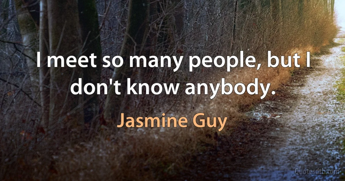 I meet so many people, but I don't know anybody. (Jasmine Guy)