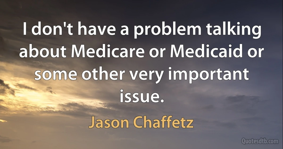 I don't have a problem talking about Medicare or Medicaid or some other very important issue. (Jason Chaffetz)