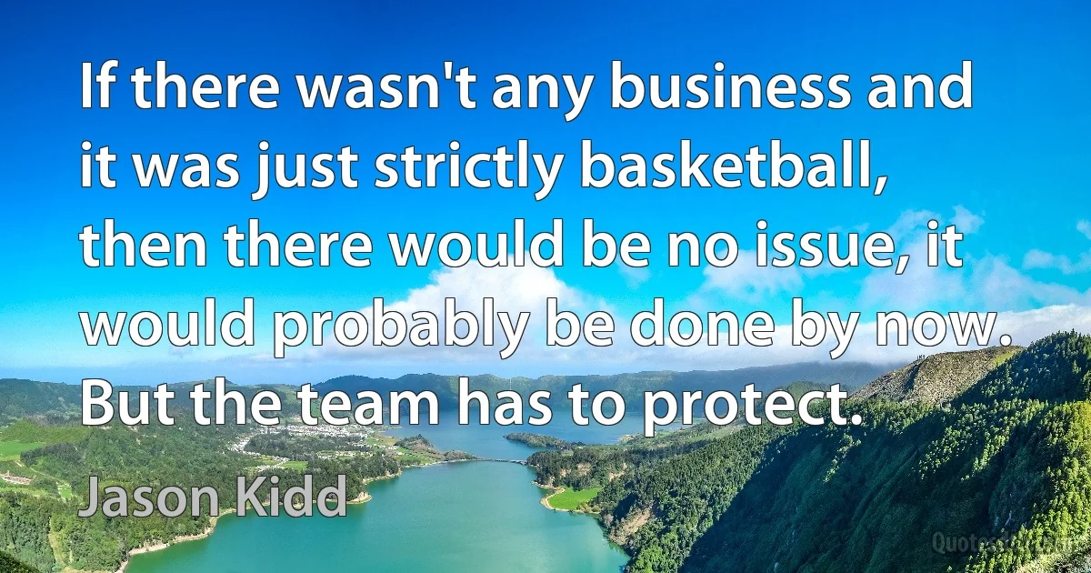 If there wasn't any business and it was just strictly basketball, then there would be no issue, it would probably be done by now. But the team has to protect. (Jason Kidd)