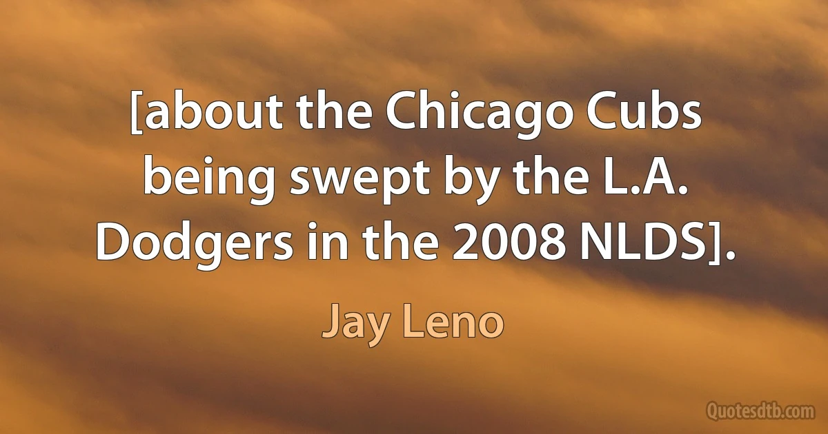 [about the Chicago Cubs being swept by the L.A. Dodgers in the 2008 NLDS]. (Jay Leno)