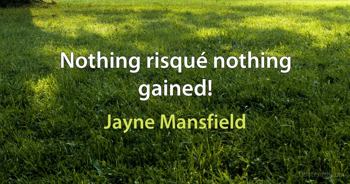 Nothing risqué nothing gained! (Jayne Mansfield)