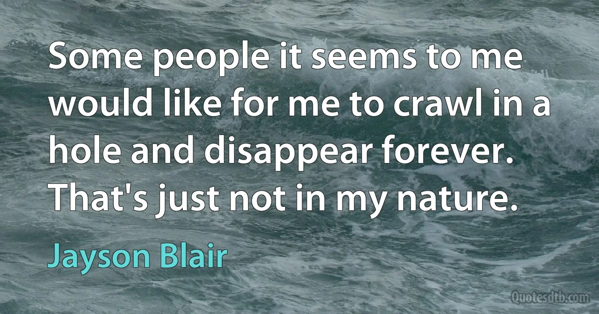 Some people it seems to me would like for me to crawl in a hole and disappear forever. That's just not in my nature. (Jayson Blair)