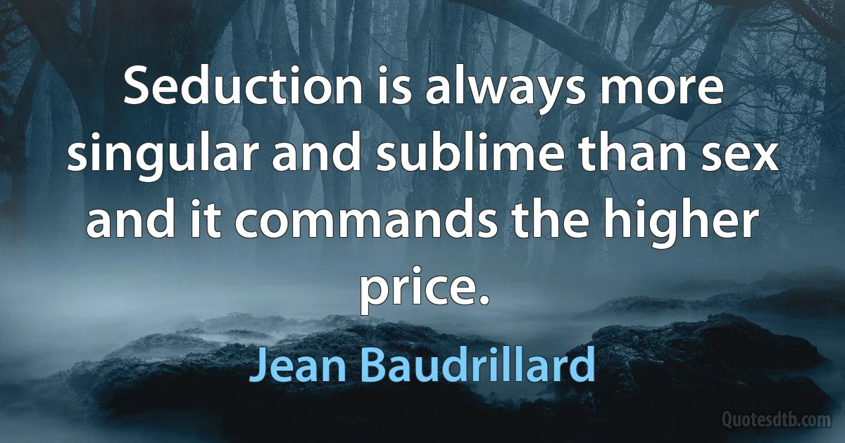 Seduction is always more singular and sublime than sex and it commands the higher price. (Jean Baudrillard)