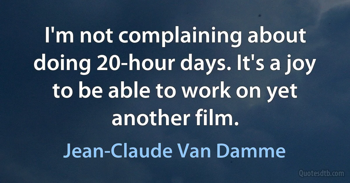 I'm not complaining about doing 20-hour days. It's a joy to be able to work on yet another film. (Jean-Claude Van Damme)