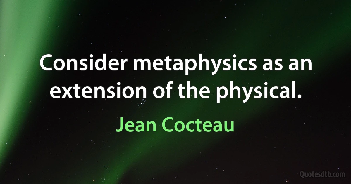 Consider metaphysics as an extension of the physical. (Jean Cocteau)