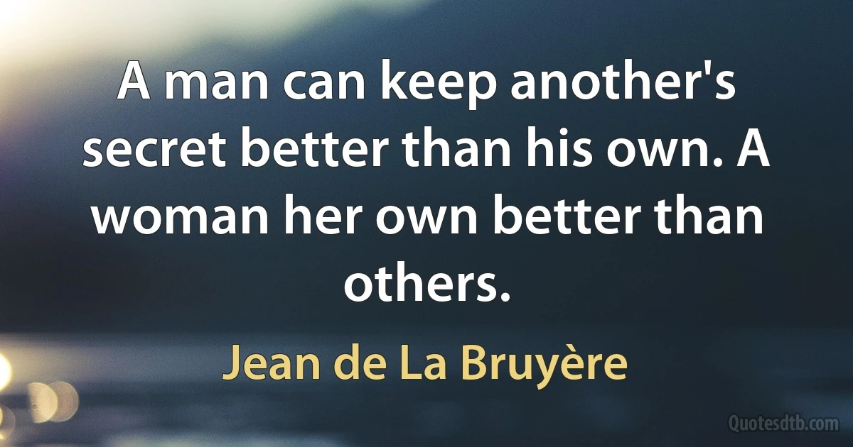 A man can keep another's secret better than his own. A woman her own better than others. (Jean de La Bruyère)