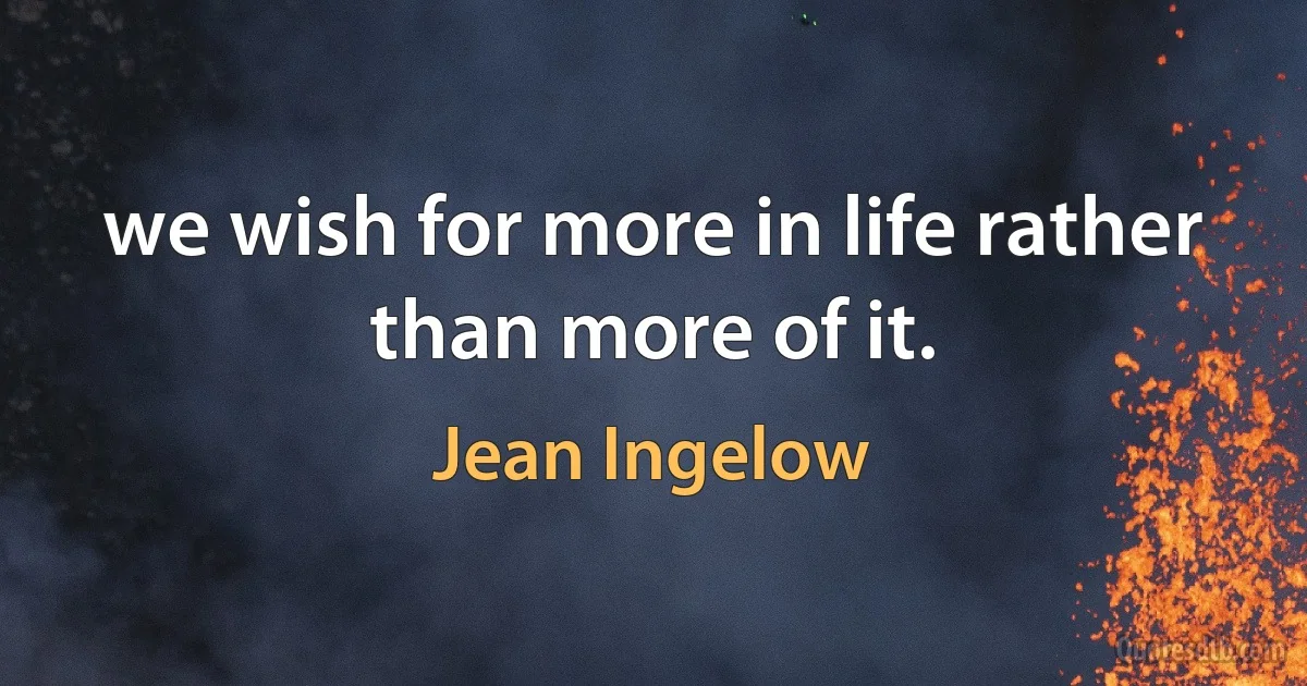 we wish for more in life rather than more of it. (Jean Ingelow)