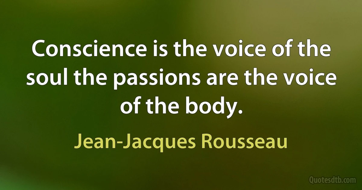 Conscience is the voice of the soul the passions are the voice of the body. (Jean-Jacques Rousseau)