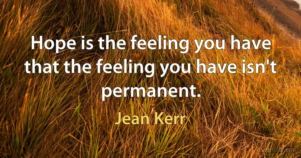 Hope is the feeling you have that the feeling you have isn't permanent. (Jean Kerr)