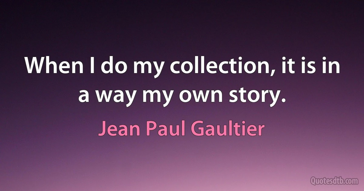 When I do my collection, it is in a way my own story. (Jean Paul Gaultier)