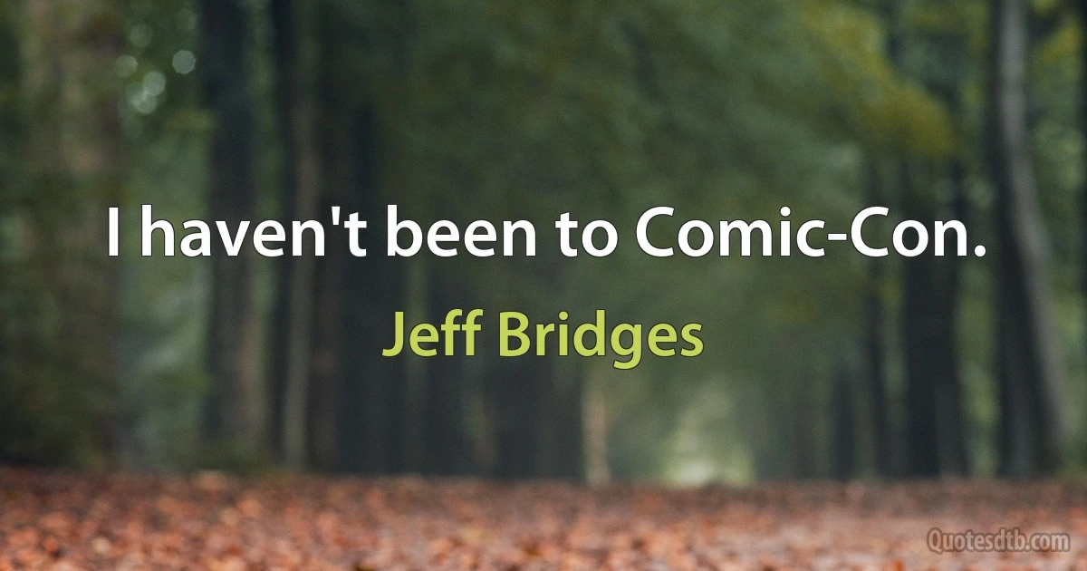 I haven't been to Comic-Con. (Jeff Bridges)