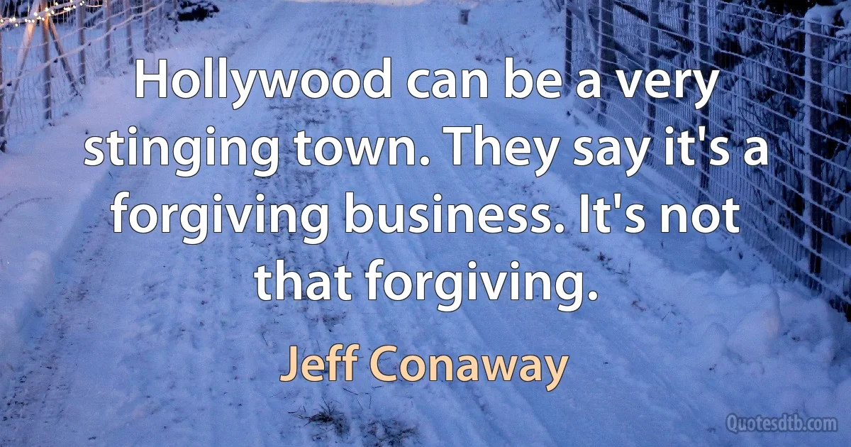 Hollywood can be a very stinging town. They say it's a forgiving business. It's not that forgiving. (Jeff Conaway)