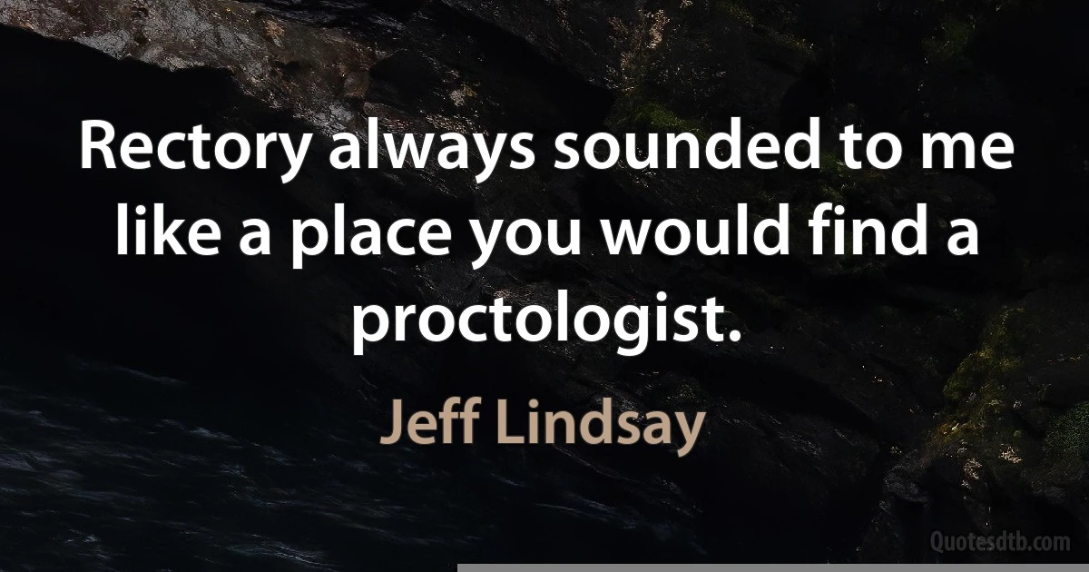 Rectory always sounded to me like a place you would find a proctologist. (Jeff Lindsay)