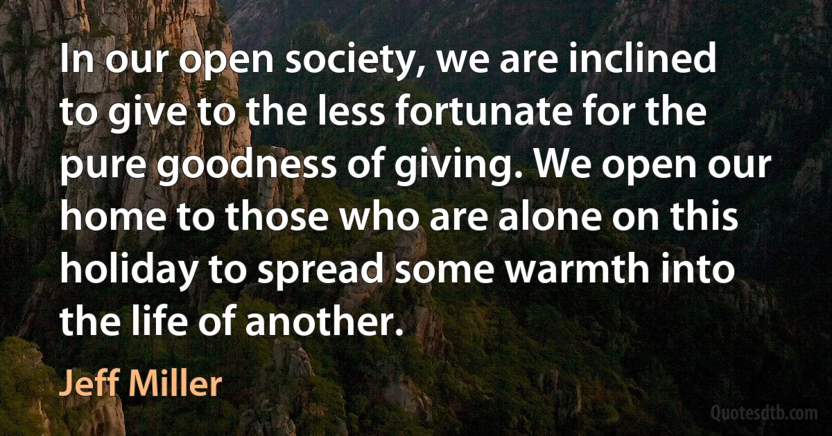 In our open society, we are inclined to give to the less fortunate for the pure goodness of giving. We open our home to those who are alone on this holiday to spread some warmth into the life of another. (Jeff Miller)