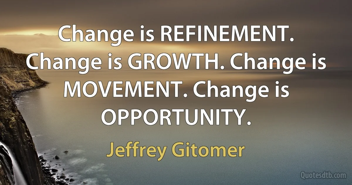 Change is REFINEMENT. Change is GROWTH. Change is MOVEMENT. Change is OPPORTUNITY. (Jeffrey Gitomer)