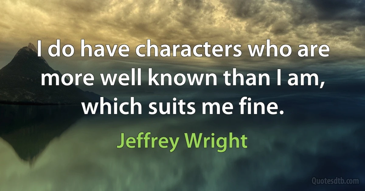 I do have characters who are more well known than I am, which suits me fine. (Jeffrey Wright)