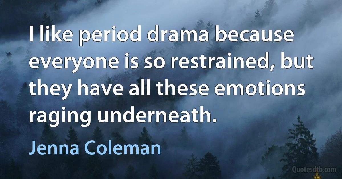 I like period drama because everyone is so restrained, but they have all these emotions raging underneath. (Jenna Coleman)