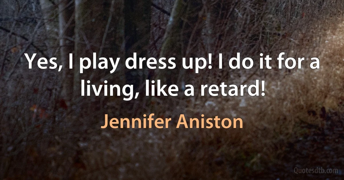 Yes, I play dress up! I do it for a living, like a retard! (Jennifer Aniston)