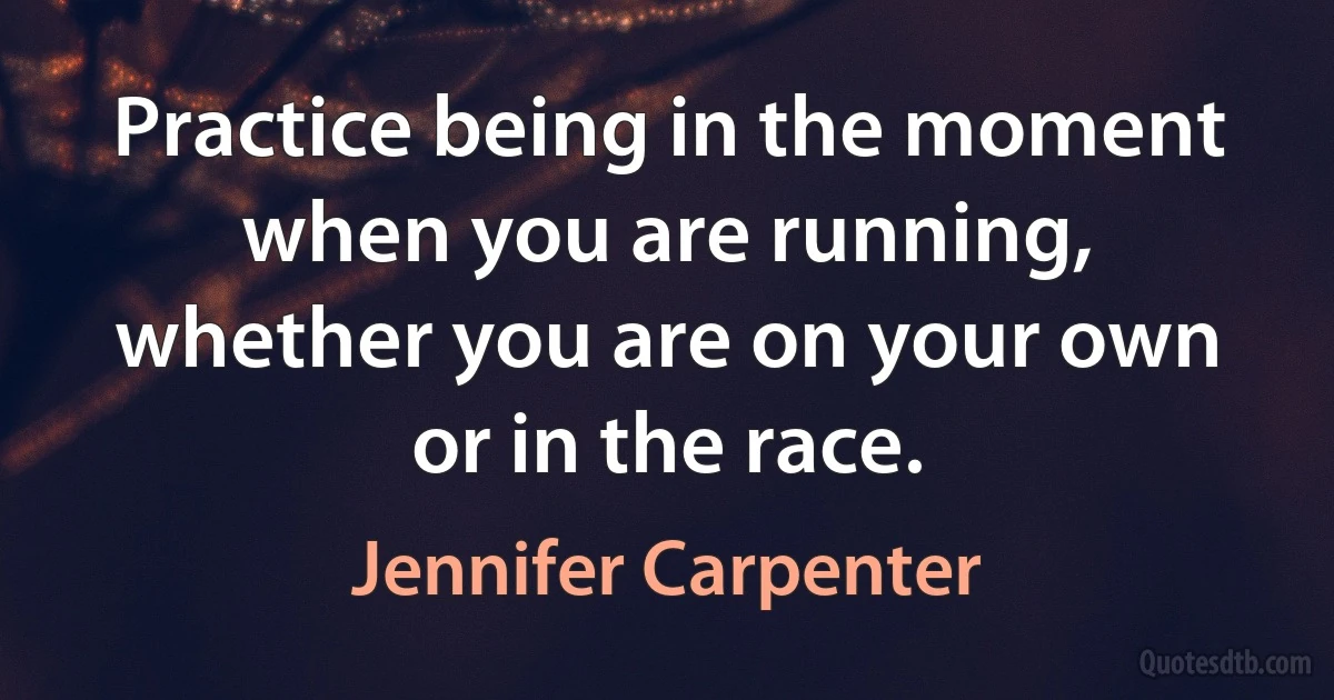 Practice being in the moment when you are running, whether you are on your own or in the race. (Jennifer Carpenter)