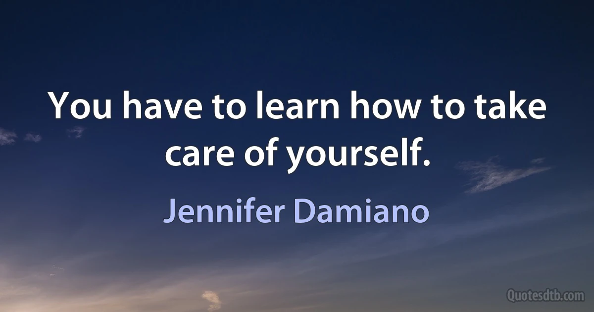 You have to learn how to take care of yourself. (Jennifer Damiano)