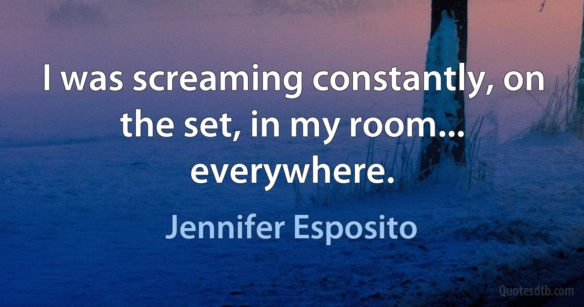 I was screaming constantly, on the set, in my room... everywhere. (Jennifer Esposito)