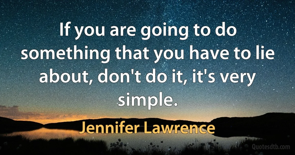 If you are going to do something that you have to lie about, don't do it, it's very simple. (Jennifer Lawrence)