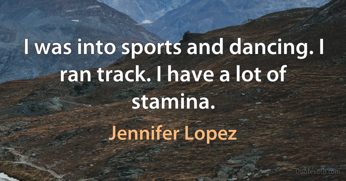 I was into sports and dancing. I ran track. I have a lot of stamina. (Jennifer Lopez)