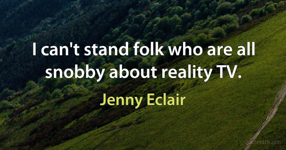 I can't stand folk who are all snobby about reality TV. (Jenny Eclair)