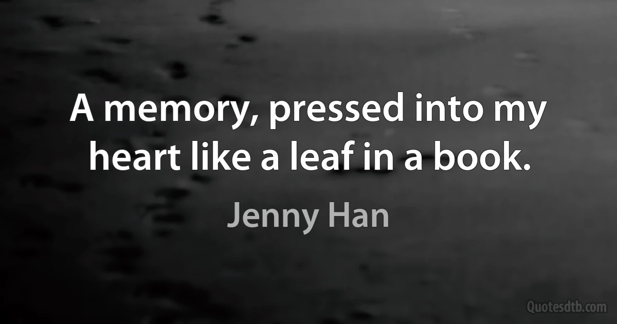 A memory, pressed into my heart like a leaf in a book. (Jenny Han)