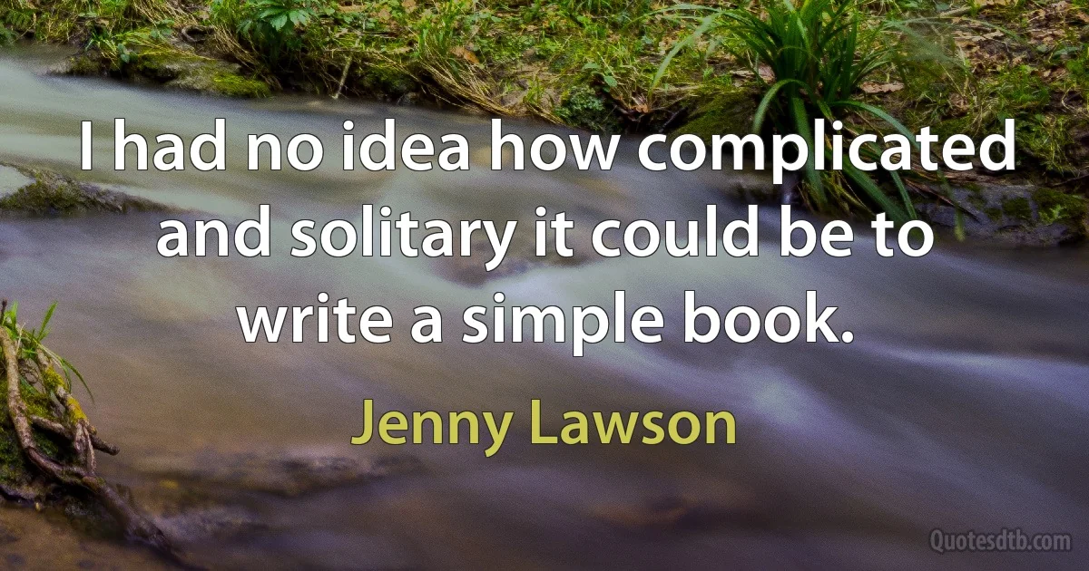 I had no idea how complicated and solitary it could be to write a simple book. (Jenny Lawson)