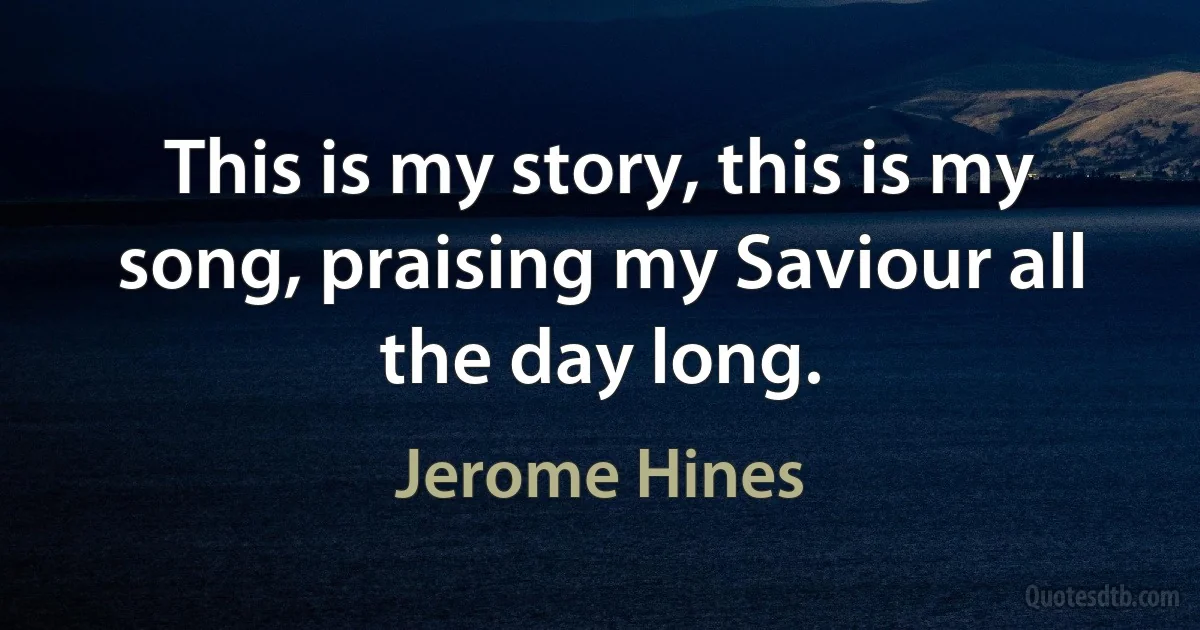 This is my story, this is my song, praising my Saviour all the day long. (Jerome Hines)