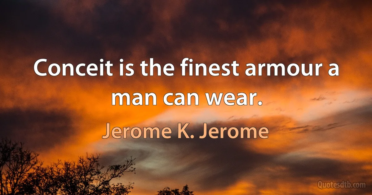 Conceit is the finest armour a man can wear. (Jerome K. Jerome)